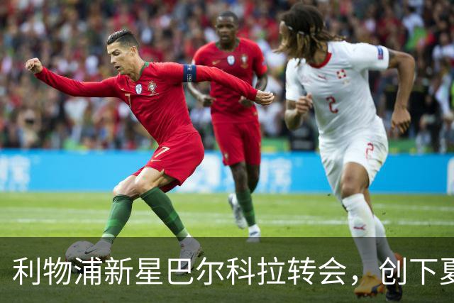 利物浦新星巴尔科拉转会，创下夏窗记录！